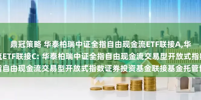 鼎冠策略 华泰柏瑞中证全指自由现金流ETF联接A,华泰柏瑞中证全指自由现金流ETF联接C: 华泰柏瑞中证全指自由现金流交易型开放式指数证券投资基金联接基金托管协议