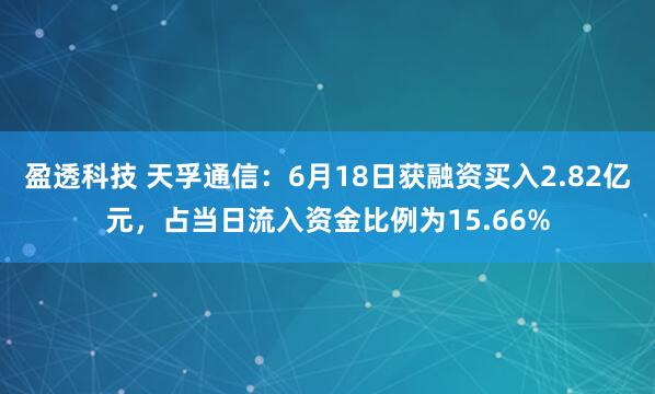 盈透科技 天孚通信：6月18日获融资买入2.82亿元，占当日流入资金比例为15.66%