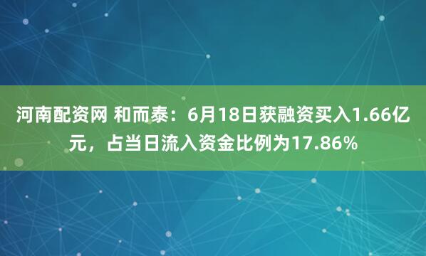 河南配资网 和而泰：6月18日获融资买入1.66亿元，占当日流入资金比例为17.86%
