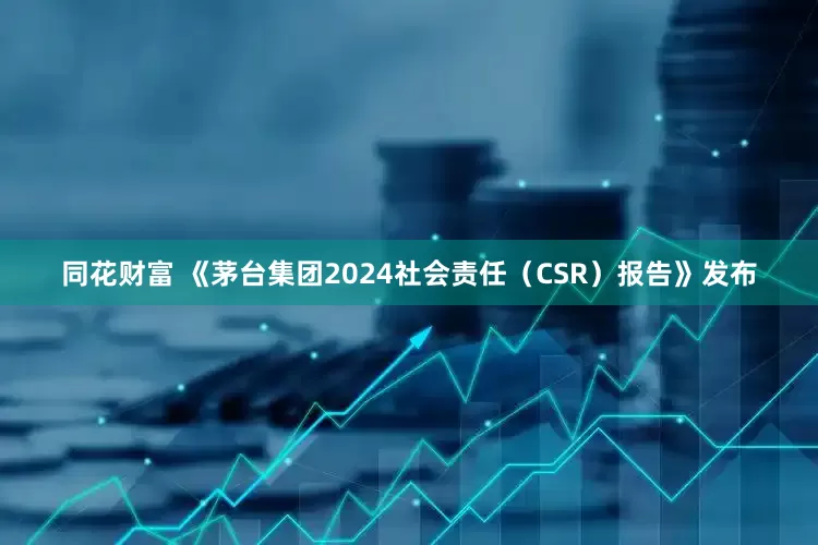 同花财富 《茅台集团2024社会责任（CSR）报告》发布