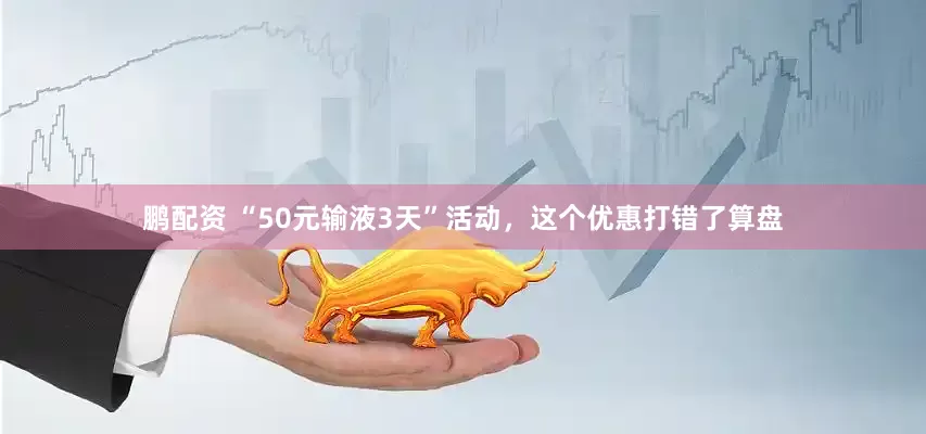 鹏配资 “50元输液3天”活动，这个优惠打错了算盘