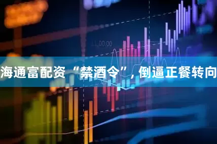 海通富配资 “禁酒令”, 倒逼正餐转向