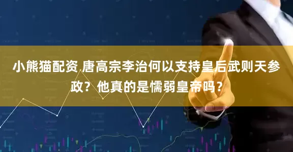 小熊猫配资 唐高宗李治何以支持皇后武则天参政？他真的是懦弱皇帝吗？