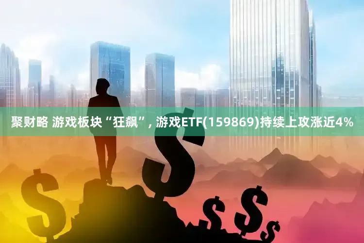 聚财略 游戏板块“狂飙”, 游戏ETF(159869)持续上攻涨近4%