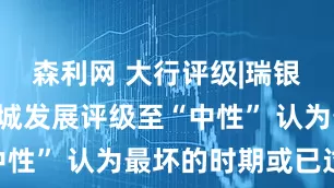 森利网 大行评级|瑞银: 上调新城发展评级至“中性” 认为最坏的时期或已过去