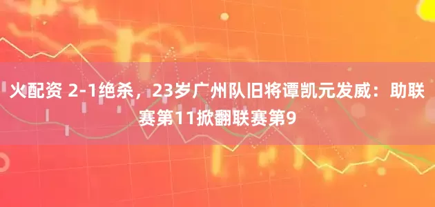 火配资 2-1绝杀，23岁广州队旧将谭凯元发威：助联赛第11掀翻联赛第9
