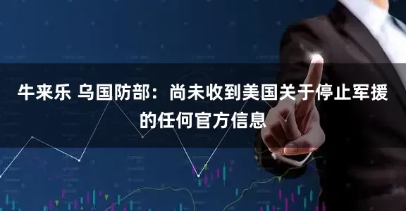 牛来乐 乌国防部：尚未收到美国关于停止军援的任何官方信息