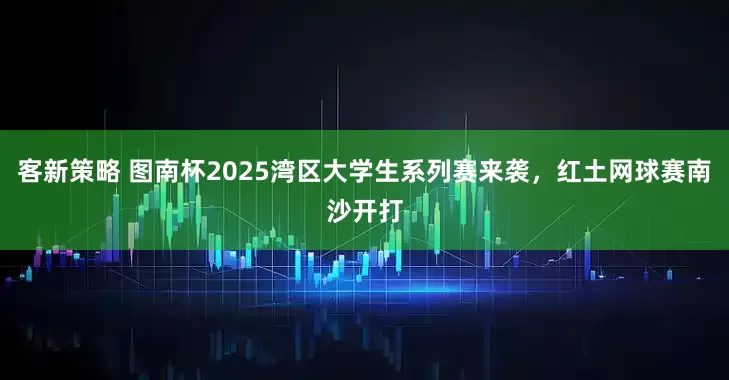 客新策略 图南杯2025湾区大学生系列赛来袭，红土网球赛南沙开打