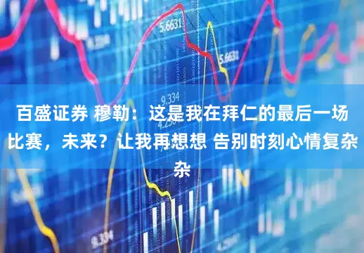 百盛证券 穆勒：这是我在拜仁的最后一场比赛，未来？让我再想想 告别时刻心情复杂