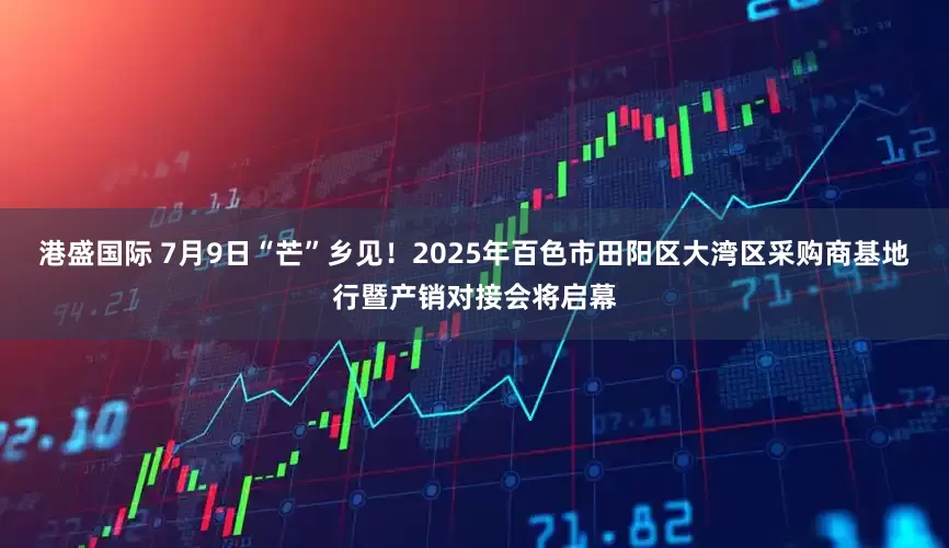 港盛国际 7月9日“芒”乡见！2025年百色市田阳区大湾区采购商基地行暨产销对接会将启幕