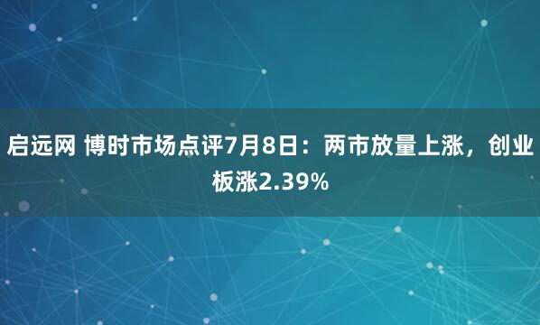 启远网 博时市场点评7月8日：两市放量上涨，创业板涨2.39%