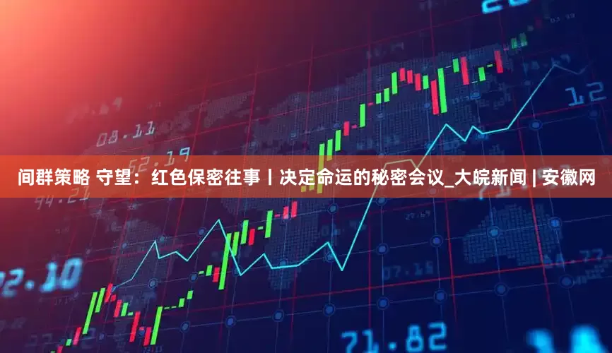 间群策略 守望：红色保密往事丨决定命运的秘密会议_大皖新闻 | 安徽网