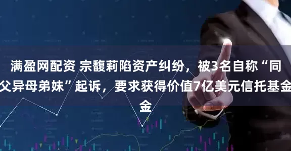 满盈网配资 宗馥莉陷资产纠纷，被3名自称“同父异母弟妹”起诉，要求获得价值7亿美元信托基金