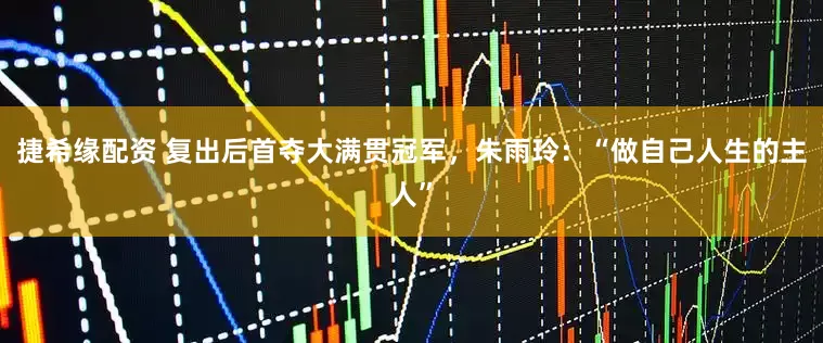 捷希缘配资 复出后首夺大满贯冠军，朱雨玲：“做自己人生的主人”