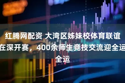红腾网配资 大湾区姊妹校体育联谊在深开赛，400余师生竞技交流迎全运