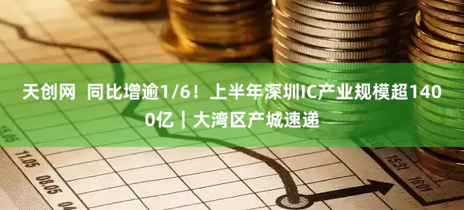 天创网  同比增逾1/6！上半年深圳IC产业规模超1400亿｜大湾区产城速递