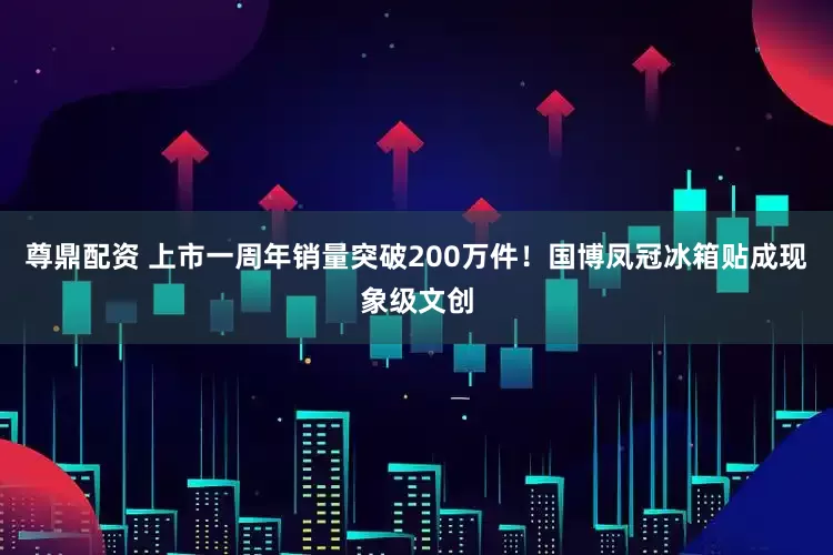 尊鼎配资 上市一周年销量突破200万件！国博凤冠冰箱贴成现象级文创