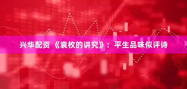 兴华配资 《袁枚的讲究》：平生品味似评诗