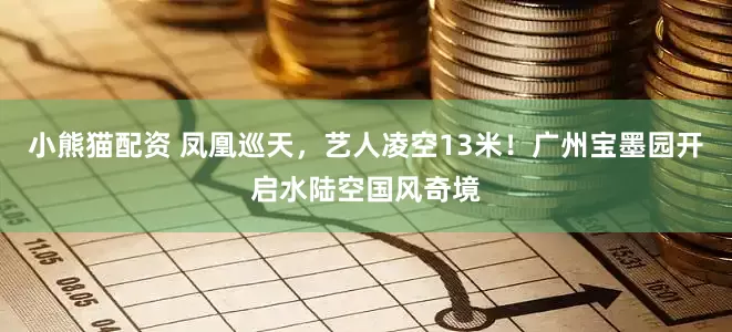 小熊猫配资 凤凰巡天，艺人凌空13米！广州宝墨园开启水陆空国风奇境