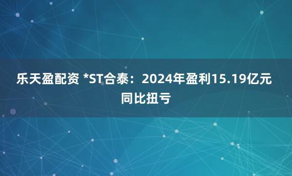 乐天盈配资 *ST合泰：2024年盈利15.19亿元 同比扭亏