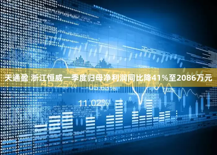 天通盈 浙江恒威一季度归母净利润同比降41%至2086万元