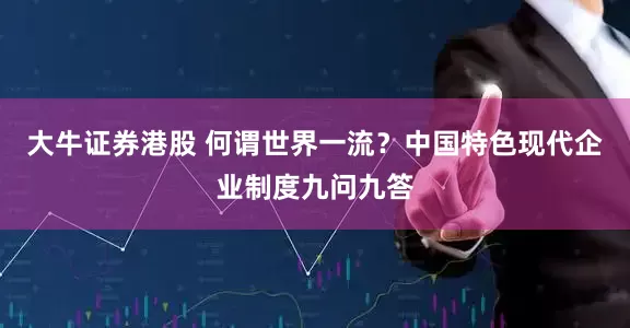 大牛证券港股 何谓世界一流？中国特色现代企业制度九问九答