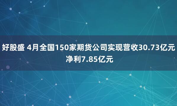 好股盛 4月全国150家期货公司实现营收30.73亿元 净利7.85亿元