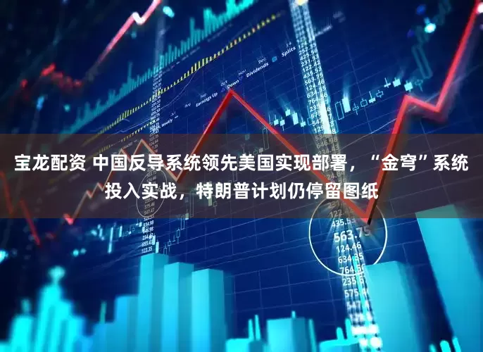 宝龙配资 中国反导系统领先美国实现部署，“金穹”系统投入实战，特朗普计划仍停留图纸